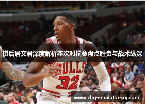 棋后居文君深度解析本次对抗赛盘点胜负与战术纵深 棋后居文君深度解析本次对抗赛盘点胜负与战术纵深