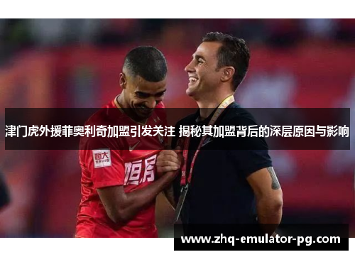 津门虎外援菲奥利奇加盟引发关注 揭秘其加盟背后的深层原因与影响 津门虎外援菲奥利奇加盟引发关注 揭秘其加盟背后的深层原因与影响
