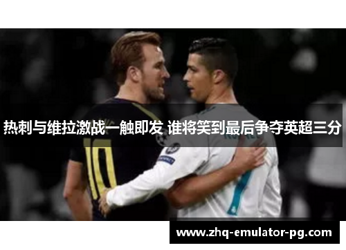 热刺与维拉激战一触即发 谁将笑到最后争夺英超三分