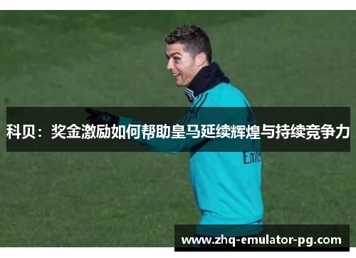 科贝：奖金激励如何帮助皇马延续辉煌与持续竞争力