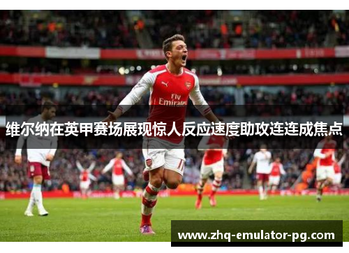 维尔纳在英甲赛场展现惊人反应速度助攻连连成焦点