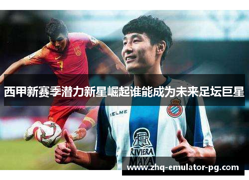 西甲新赛季潜力新星崛起谁能成为未来足坛巨星