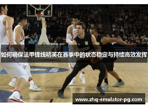 如何确保法甲锋线精英在赛季中的状态稳定与持续高效发挥 如何确保法甲锋线精英在赛季中的状态稳定与持续高效发挥