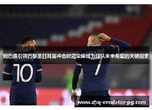 姆巴佩引领巴黎圣日耳曼冲击欧冠荣耀成为球队未来希望的关键因素 姆巴佩引领巴黎圣日耳曼冲击欧冠荣耀成为球队未来希望的关键因素