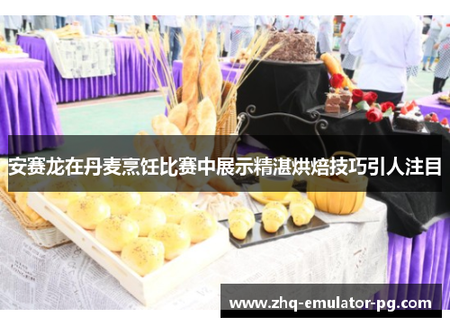 安赛龙在丹麦烹饪比赛中展示精湛烘焙技巧引人注目 安赛龙在丹麦烹饪比赛中展示精湛烘焙技巧引人注目