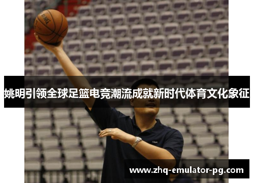 姚明引领全球足篮电竞潮流成就新时代体育文化象征
