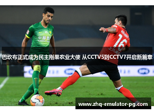 巴坎布正式成为民主刚果农业大使 从CCTV5到CCTV7开启新篇章