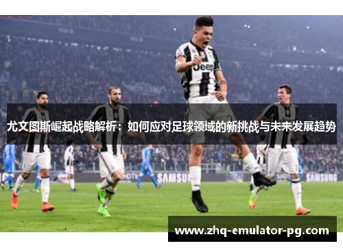 尤文图斯崛起战略解析:如何应对足球领域的新挑战与未来发展趋势 尤文图斯崛起战略解析:如何应对足球领域的新挑战与未来发展趋势