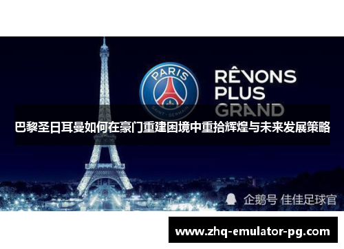巴黎圣日耳曼如何在豪门重建困境中重拾辉煌与未来发展策略