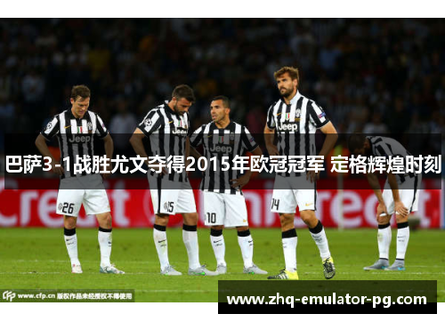 巴萨3-1战胜尤文夺得2015年欧冠冠军 定格辉煌时刻