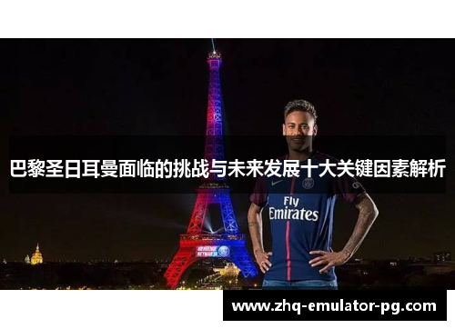 巴黎圣日耳曼面临的挑战与未来发展十大关键因素解析