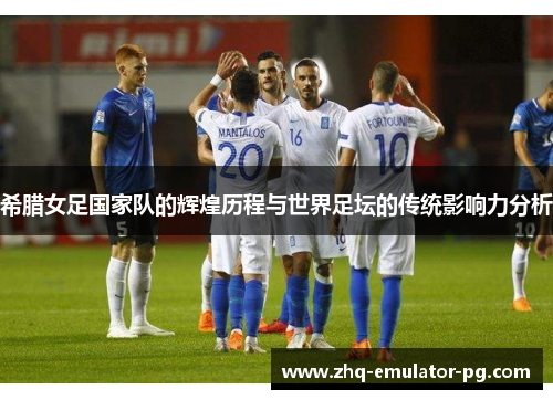 希腊女足国家队的辉煌历程与世界足坛的传统影响力分析