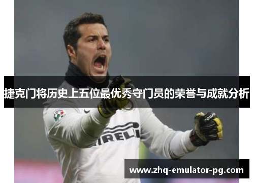 捷克门将历史上五位最优秀守门员的荣誉与成就分析