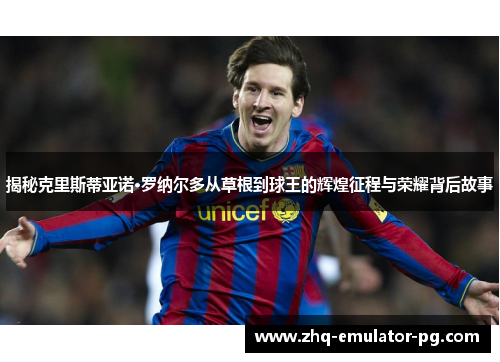 揭秘克里斯蒂亚诺·罗纳尔多从草根到球王的辉煌征程与荣耀背后故事