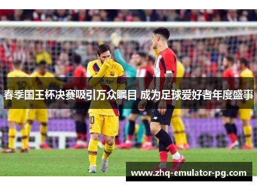 春季国王杯决赛吸引万众瞩目 成为足球爱好者年度盛事