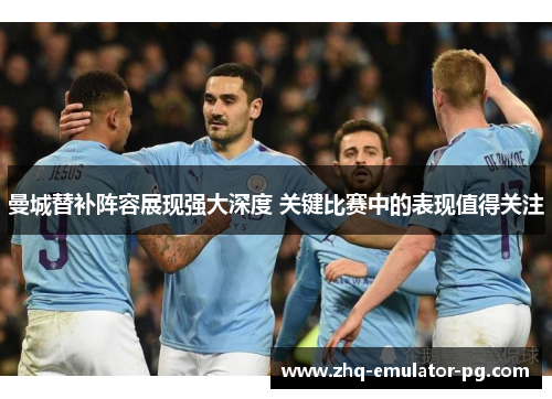 曼城替补阵容展现强大深度 关键比赛中的表现值得关注