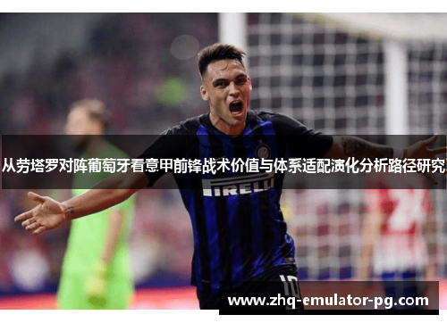 从劳塔罗对阵葡萄牙看意甲前锋战术价值与体系适配演化分析路径研究