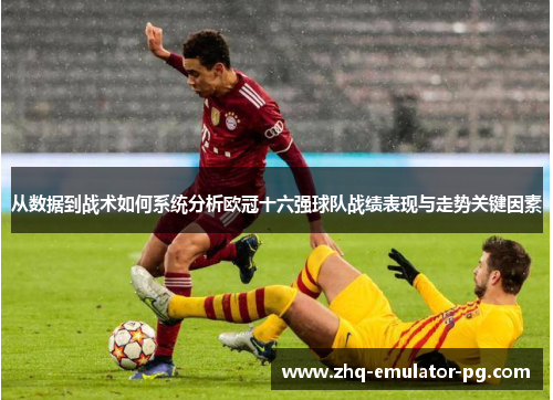 从数据到战术如何系统分析欧冠十六强球队战绩表现与走势关键因素