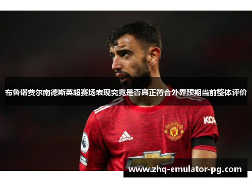 布鲁诺费尔南德斯英超赛场表现究竟是否真正符合外界预期当前整体评价