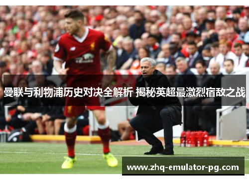 曼联与利物浦历史对决全解析 揭秘英超最激烈宿敌之战