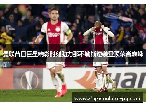 曼联昔日巨星精彩时刻助力那不勒斯逆袭登顶荣誉巅峰