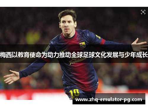 梅西以教育使命为动力推动全球足球文化发展与少年成长 梅西以教育使命为动力推动全球足球文化发展与少年成长