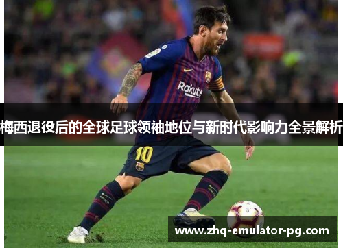 梅西退役后的全球足球领袖地位与新时代影响力全景解析 梅西退役后的全球足球领袖地位与新时代影响力全景解析