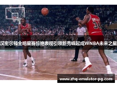 汉密尔顿全明星赛惊艳表现引领新秀崛起成WNBA未来之星