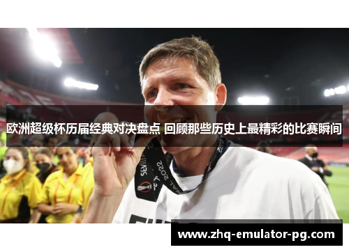 欧洲超级杯历届经典对决盘点 回顾那些历史上最精彩的比赛瞬间