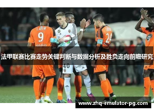 法甲联赛比赛走势关键判断与数据分析及胜负走向前瞻研究
