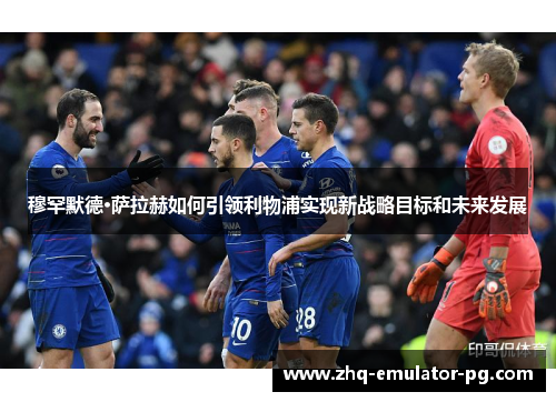 穆罕默德·萨拉赫如何引领利物浦实现新战略目标和未来发展