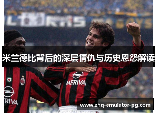 米兰德比背后的深层情仇与历史恩怨解读 米兰德比背后的深层情仇与历史恩怨解读