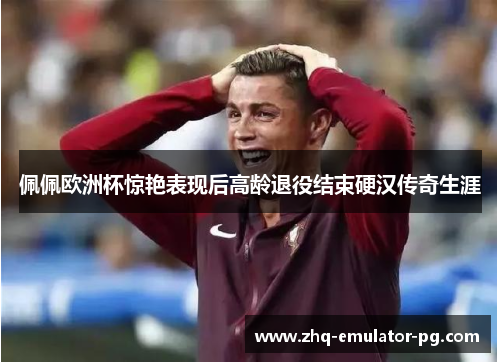佩佩欧洲杯惊艳表现后高龄退役结束硬汉传奇生涯 佩佩欧洲杯惊艳表现后高龄退役结束硬汉传奇生涯