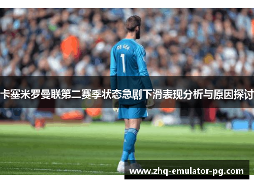 卡塞米罗曼联第二赛季状态急剧下滑表现分析与原因探讨 卡塞米罗曼联第二赛季状态急剧下滑表现分析与原因探讨