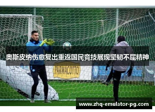 奥斯皮纳伤愈复出重返国民竞技展现坚韧不屈精神 奥斯皮纳伤愈复出重返国民竞技展现坚韧不屈精神