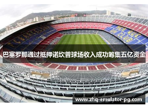 巴塞罗那通过抵押诺坎普球场收入成功筹集五亿资金 巴塞罗那通过抵押诺坎普球场收入成功筹集五亿资金