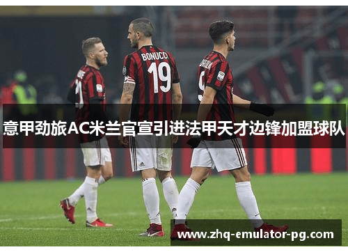 意甲劲旅AC米兰官宣引进法甲天才边锋加盟球队 意甲劲旅AC米兰官宣引进法甲天才边锋加盟球队