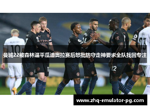 曼城22被森林逼平瓜迪奥拉赛后怒批防守走神要求全队找回专注 曼城22被森林逼平瓜迪奥拉赛后怒批防守走神要求全队找回专注