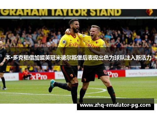 本·多克租借加盟英冠米德尔斯堡后表现出色为球队注入新活力 本·多克租借加盟英冠米德尔斯堡后表现出色为球队注入新活力