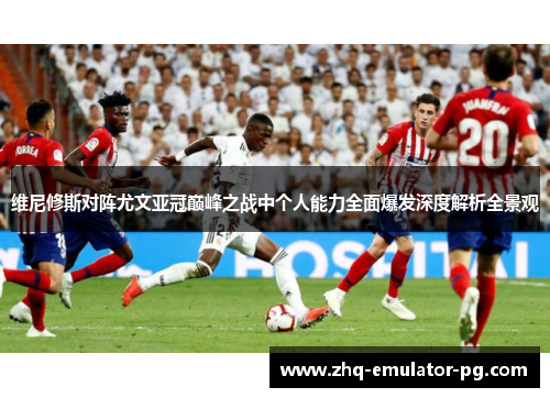 维尼修斯对阵尤文亚冠巅峰之战中个人能力全面爆发深度解析全景观