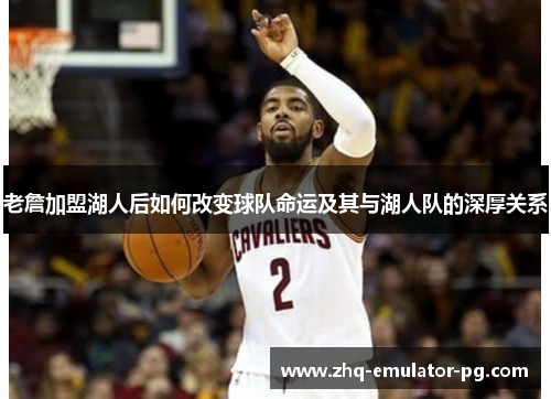 老詹加盟湖人后如何改变球队命运及其与湖人队的深厚关系