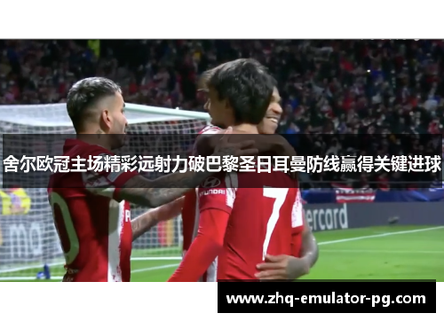 舍尔欧冠主场精彩远射力破巴黎圣日耳曼防线赢得关键进球