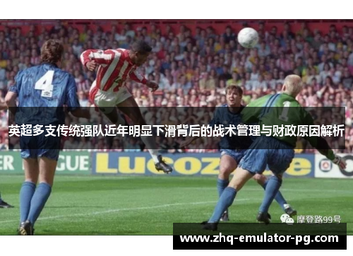 英超多支传统强队近年明显下滑背后的战术管理与财政原因解析