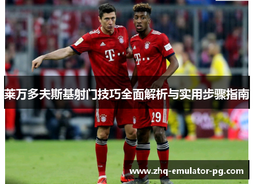 莱万多夫斯基射门技巧全面解析与实用步骤指南