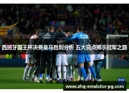 西班牙国王杯决赛皇马胜利分析 五大亮点揭示冠军之路