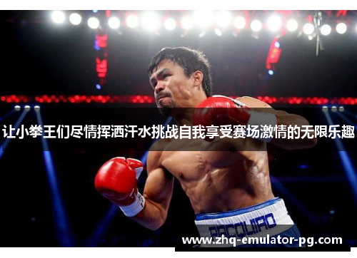 让小拳王们尽情挥洒汗水挑战自我享受赛场激情的无限乐趣