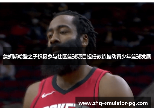 詹姆斯哈登之子积极参与社区篮球项目担任教练推动青少年篮球发展