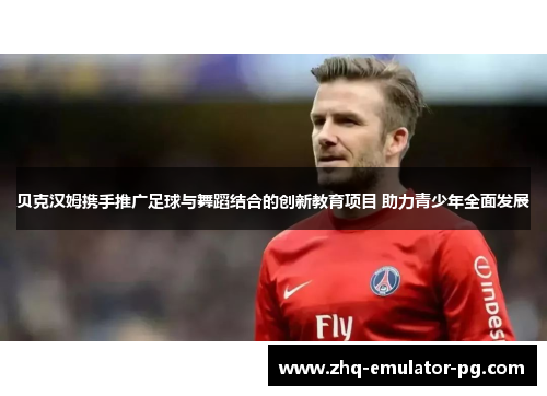 贝克汉姆携手推广足球与舞蹈结合的创新教育项目 助力青少年全面发展