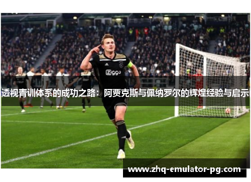 透视青训体系的成功之路：阿贾克斯与佩纳罗尔的辉煌经验与启示