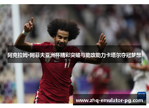 阿克拉姆·阿菲夫亚洲杯精彩突破与助攻助力卡塔尔夺冠梦想